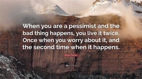 Amos Tversky Quote: “When you are a pessimist and the bad thing happens, you live it twice. Once ...