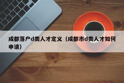 成都落户d类人才定义（成都市d类人才如何申请） | 成都户口网