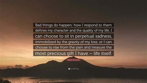 Walter Anderson Quote: “Bad things do happen; how I respond to them defines my character and the ...