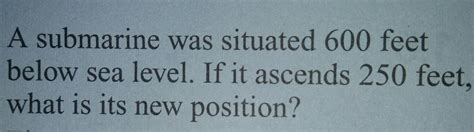 a submarine was situated 600 feet below sea level if it ascends 250 ...
