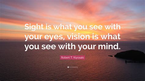 Robert T. Kiyosaki Quote: “Sight is what you see with your eyes, vision ...