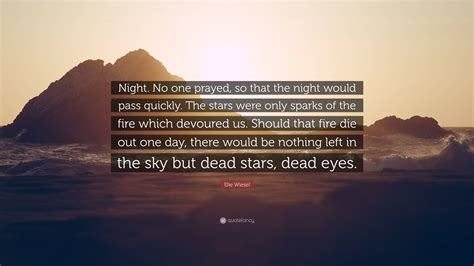Elie Wiesel Quote: “Night. No one prayed, so that the night would pass ...
