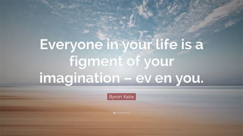 Byron Katie Quote: “Everyone in your life is a figment of your ...