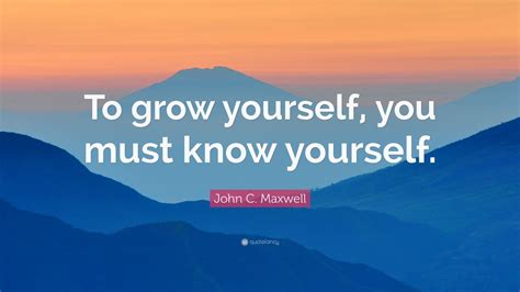 John C. Maxwell Quote: “To grow yourself, you must know yourself.” (12 ...