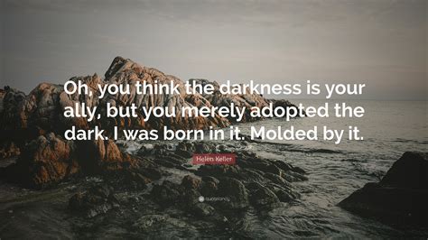 Helen Keller Quote: “Oh, you think the darkness is your ally, but you merely adopted the dark. I ...