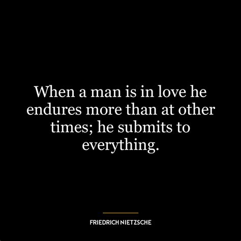 When a man is in love he endures more than at other times; he submits ...