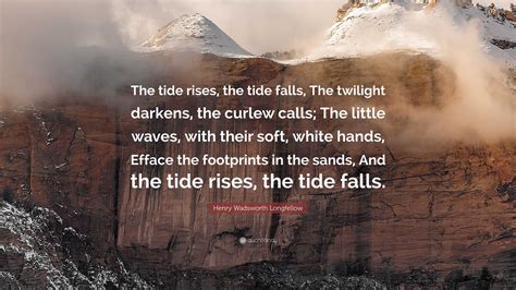 Henry Wadsworth Longfellow Quote: “The tide rises, the tide falls, The ...