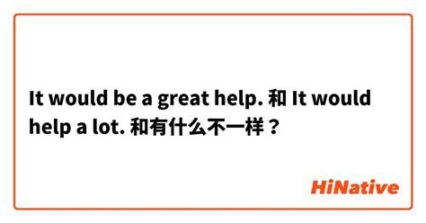 "It would be a great help." 和 "It would help a lot." 和有什么不一样？ | HiNative