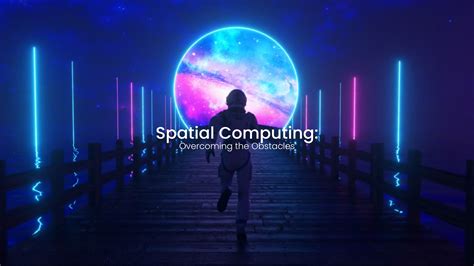 Spatial Computing: Overcoming the Obstacles