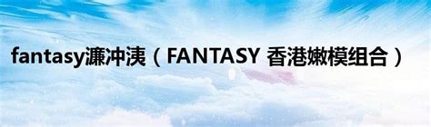 fantasy濂冲洟（FANTASY 香港嫩模组合）_公会界