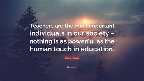 George Lucas Quote: “Teachers are the most important individuals in our society – nothing is as ...