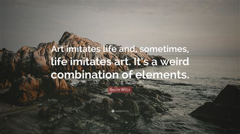 Bruce Willis Quote: “Art imitates life and, sometimes, life imitates ...