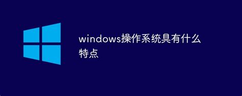 windows操作系统具有什么特点-windows运维-PHP中文网