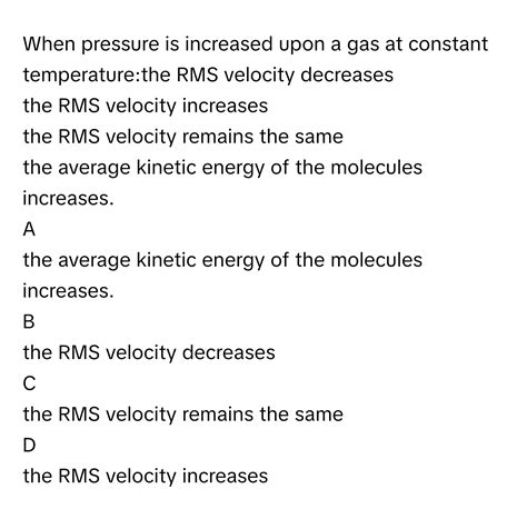 Solved: When pressure is increased upon a gas at constant temperature:the RMS velocity decreases ...