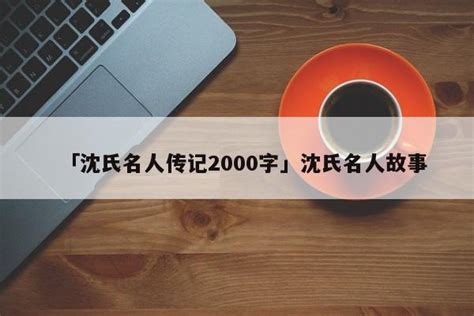 「沈氏名人传记2000字」沈氏名人故事 - 名人故事网