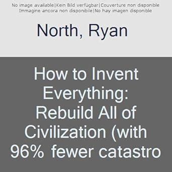 How to Invent Everything: Rebuild All of Civilization (with 96% fewer ...