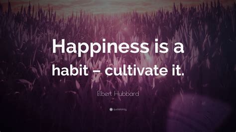 Elbert Hubbard Quote: “Happiness is a habit – cultivate it.” (7 ...