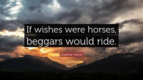 Joanne Harris Quote: “If wishes were horses, beggars would ride.”