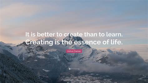Julius Caesar Quote: “It is better to create than to learn. Creating is ...
