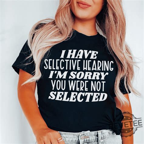 I have selective hearing I'm sorry you were not selected t-shirt, funny ...