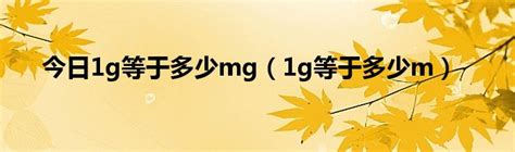 今日1g等于多少mg（1g等于多少m）_华夏文化传播网