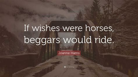 Joanne Harris Quote: “If wishes were horses, beggars would ride.”