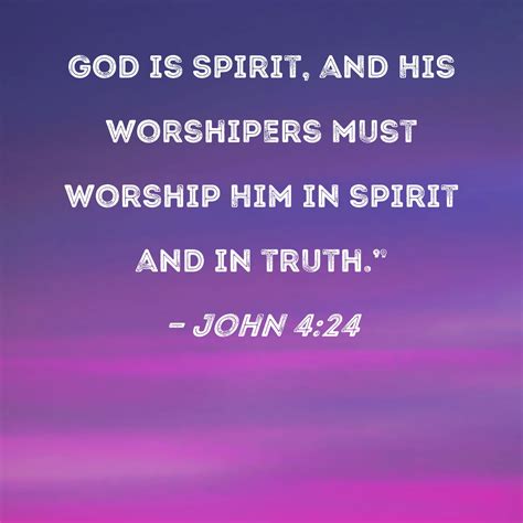 John 4:24 God is Spirit, and His worshipers must worship Him in spirit ...