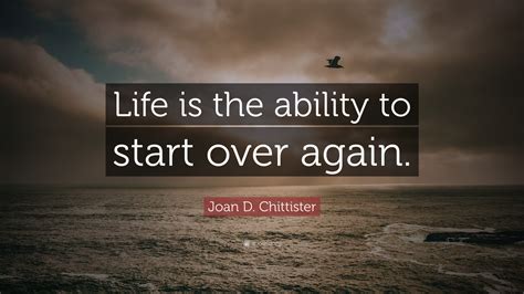 Joan D. Chittister Quote: “Life is the ability to start over again.”