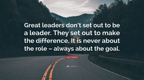 Lisa Haisha Quote: “Great leaders don’t set out to be a leader. They ...