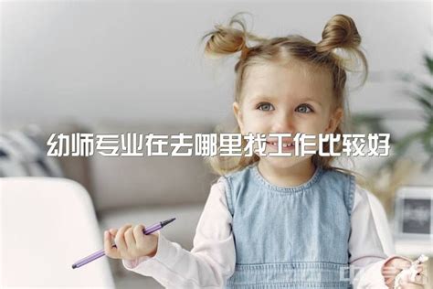 幼师专业在去哪里找工作比较好，想知道本科学前教育毕业怎么找工作?|中专网