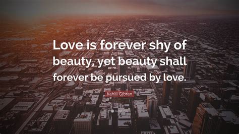Kahlil Gibran Quote: “Love is forever shy of beauty, yet beauty shall ...