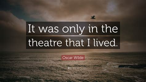 Oscar Wilde Quote: "It was only in the theatre that I lived."