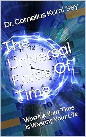 The Universal Force Of Time: Wasting Your Time is Wasting Your Life ...