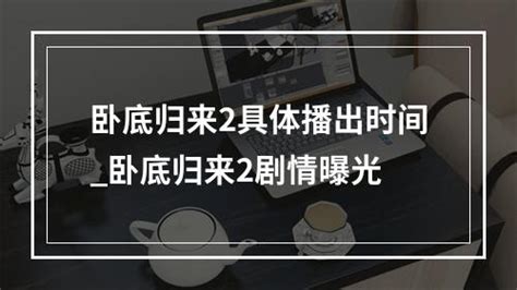 卧底归来2具体播出时间_卧底归来2剧情曝光-综合百科-百科知识网