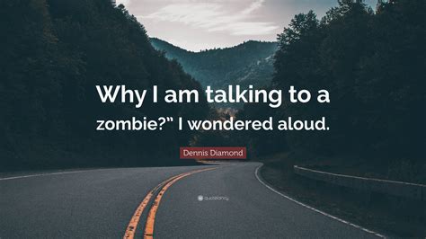 Dennis Diamond Quote: “Why I am talking to a zombie?” I wondered aloud.”