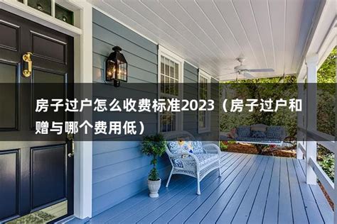 房子过户怎么收费标准2023（房子过户和赠与哪个费用低） - 房产百科