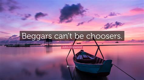 John Heywood Quote: “Beggars can’t be choosers.”