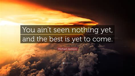 Michael Jackson Quote: “You ain’t seen nothing yet, and the best is yet ...