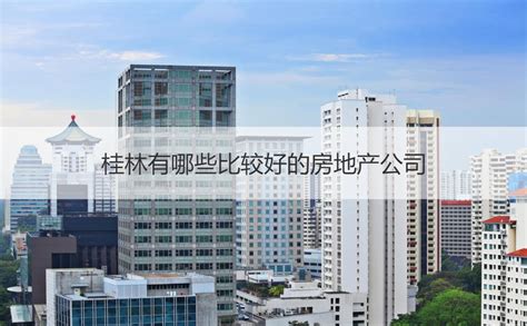 桂林有哪些比较好的房地产公司 桂林房地产市场走向 【桂聘】