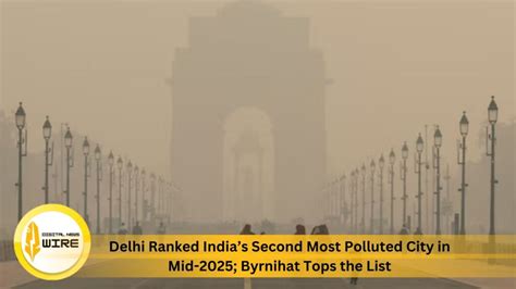 Delhi Ranked India’s Second Most Polluted City in Mid-2025; Byrnihat ...