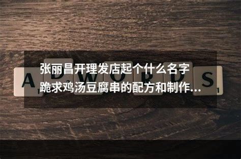 张丽昌开理发店起个什么名字 跪求鸡汤豆腐串的配方和制作方法！！！-舌尖美味-百科知识网