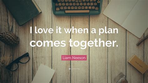 Liam Neeson Quote: “I love it when a plan comes together.”