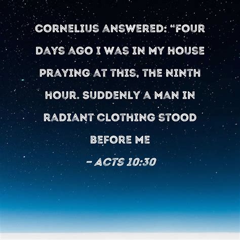 Acts 10:30 Cornelius answered: "Four days ago I was in my house praying ...