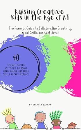 Raising Creative Kids in the Age of AI: The Parent' s Guide to ...
