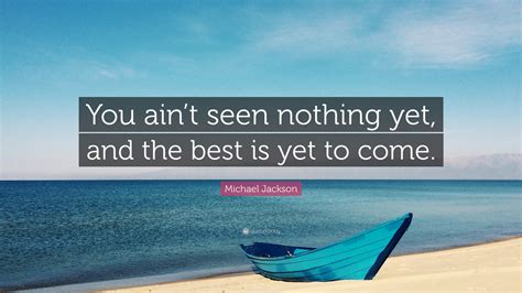 Michael Jackson Quote: “You ain’t seen nothing yet, and the best is yet ...