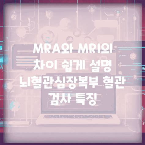 MRA와 MRI의 차이 쉽게 설명 | 뇌혈관/심장/복부 혈관 검사 특징
