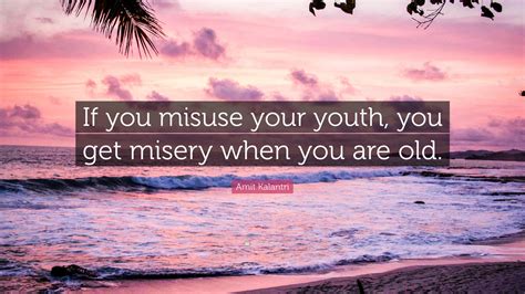 Amit Kalantri Quote: “If you misuse your youth, you get misery when you ...