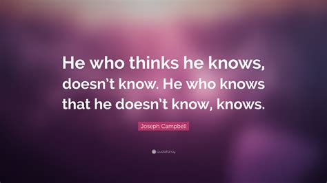 Joseph Campbell Quote: “He who thinks he knows, doesn’t know. He who ...
