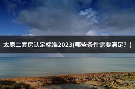 太原二套房认定标准2023(哪些条件需要满足？) - 富思房地产