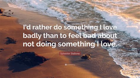 Sylvester Stallone Quote: "I'd rather do something I love badly than to ...